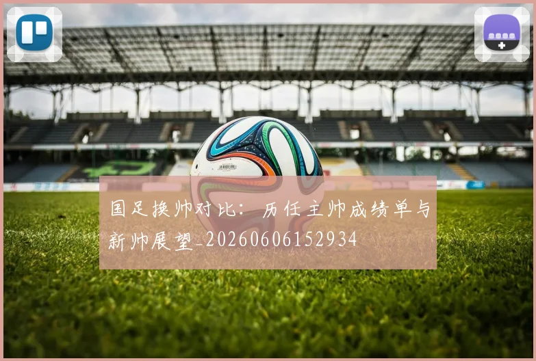 国足换帅对比：历任主帅成绩单与新帅展望_20260606152934