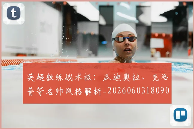 英超教练战术板：瓜迪奥拉、克洛普等名帅风格解析_20260603180906