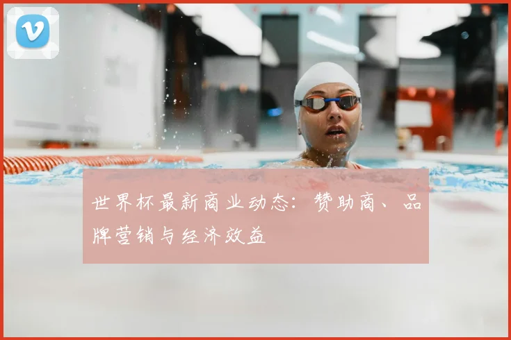 世界杯最新商业动态：赞助商、品牌营销与经济效益
