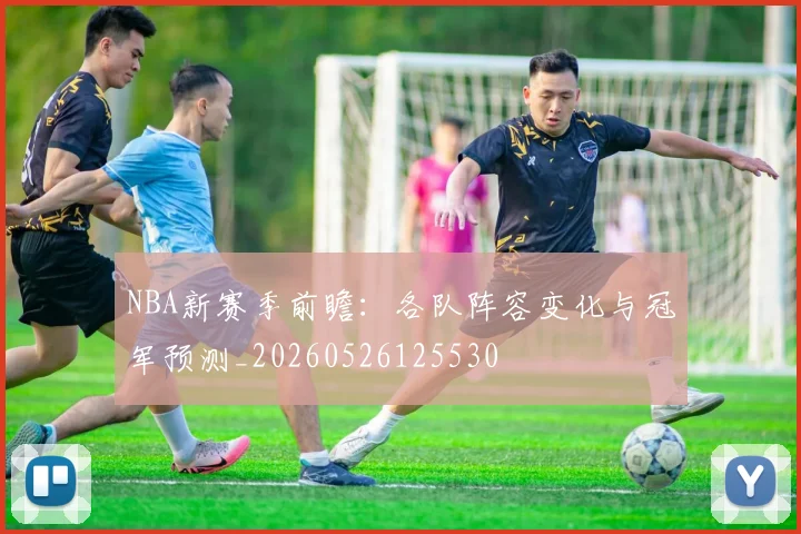 NBA新赛季前瞻：各队阵容变化与冠军预测_20260526125530