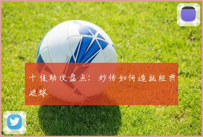 十佳助攻盘点：妙传如何造就经典进球