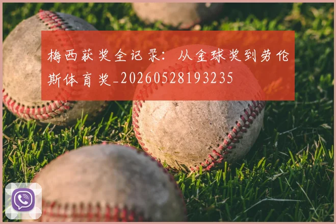 梅西获奖全记录：从金球奖到劳伦斯体育奖_20260528193235
