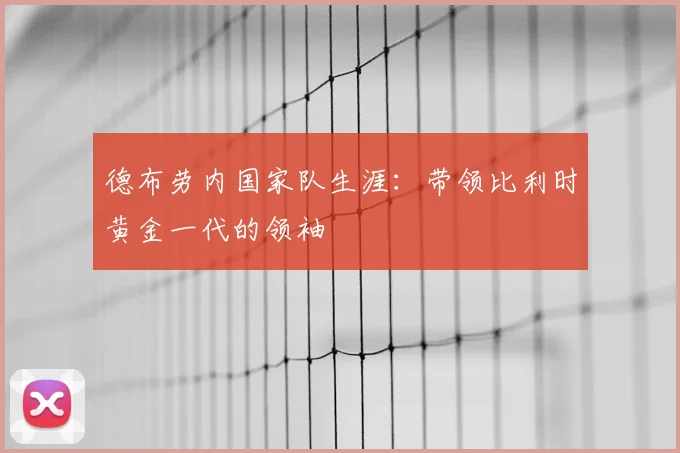 德布劳内国家队生涯：带领比利时黄金一代的领袖
