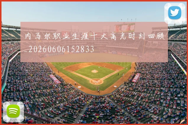 内马尔职业生涯十大高光时刻回顾_20260606152833