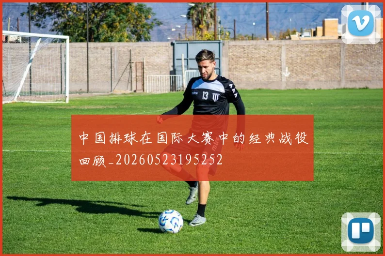 中国排球在国际大赛中的经典战役回顾_20260523195252