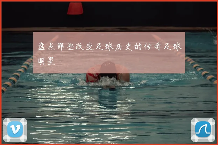 盘点那些改变足球历史的传奇足球明星