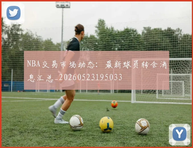 NBA交易市场动态:最新球员转会消息汇总_20260523195033