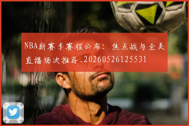 NBA新赛季赛程公布:焦点战与全美直播场次推荐_20260526125531