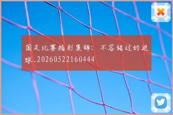 国足比赛精彩集锦：不容错过的进球_20260522160444