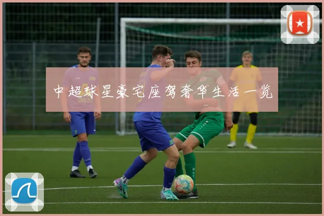 中超球星豪宅座驾奢华生活一览