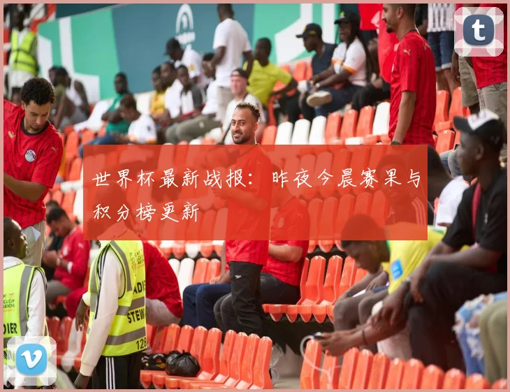 世界杯最新战报：昨夜今晨赛果与积分榜更新