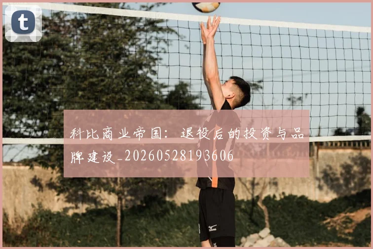 科比商业帝国：退役后的投资与品牌建设_20260528193606