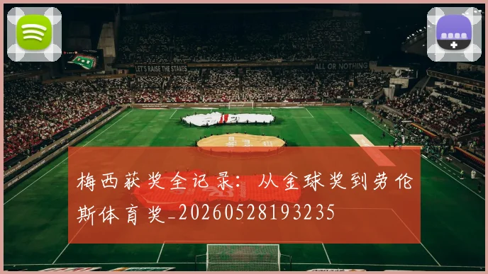 梅西获奖全记录：从金球奖到劳伦斯体育奖_20260528193235