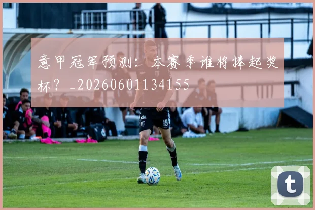 意甲冠军预测：本赛季谁将捧起奖杯？_20260601134155