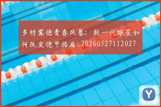 多特蒙德青春风暴：新一代球星如何改变德甲格局_20260527112027