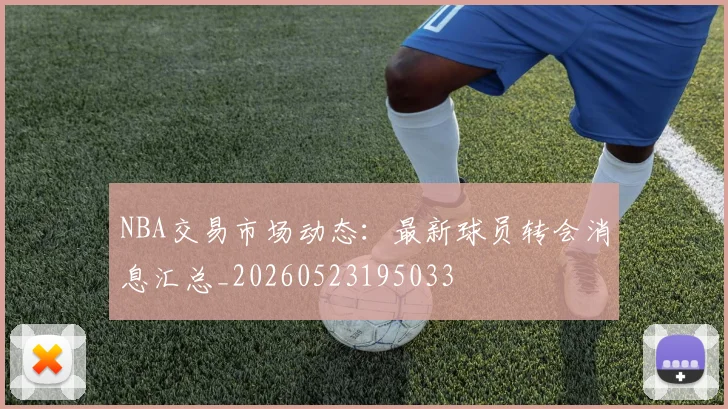 NBA交易市场动态：最新球员转会消息汇总_20260523195033