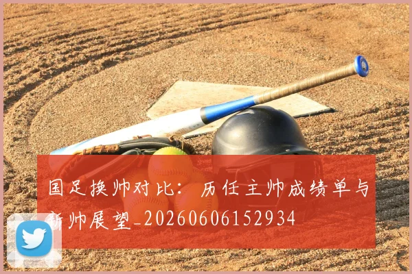 国足换帅对比:历任主帅成绩单与新帅展望_20260606152934