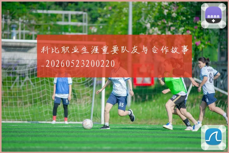 科比职业生涯重要队友与合作故事_20260523200220