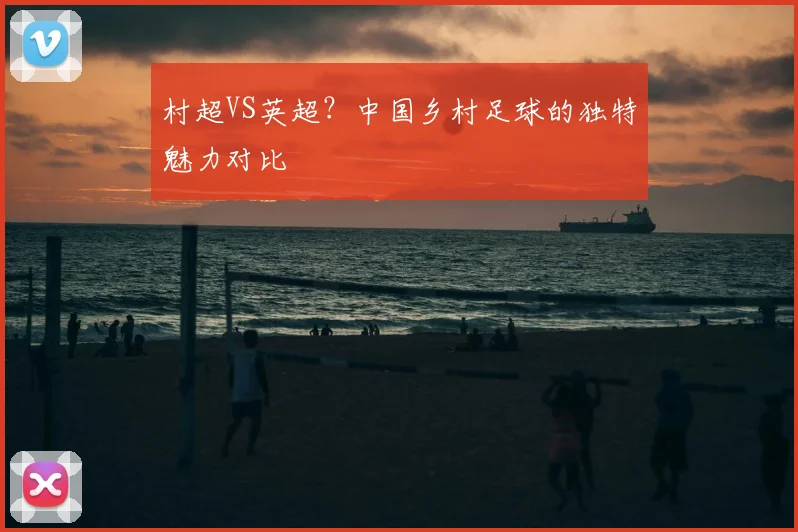 村超VS英超?中国乡村足球的独特魅力对比