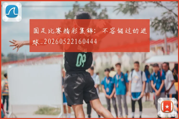 国足比赛精彩集锦:不容错过的进球_20260522160444