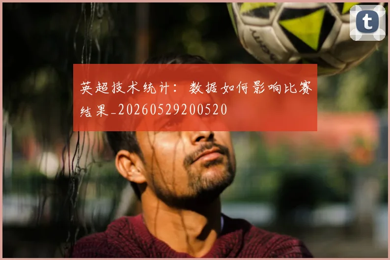 英超技术统计：数据如何影响比赛结果_20260529200520