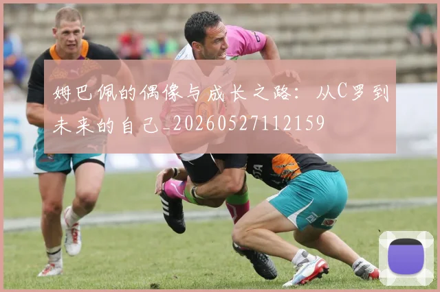 姆巴佩的偶像与成长之路：从C罗到未来的自己_20260527112159