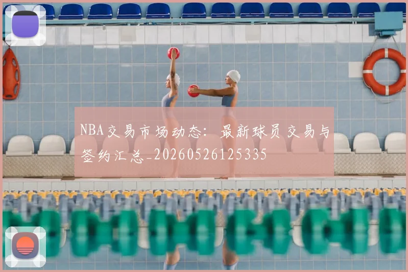 NBA交易市场动态:最新球员交易与签约汇总_20260526125335