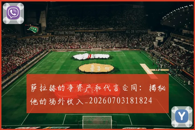 萨拉赫的净资产和代言合同:揭秘他的场外收入_20260703181824