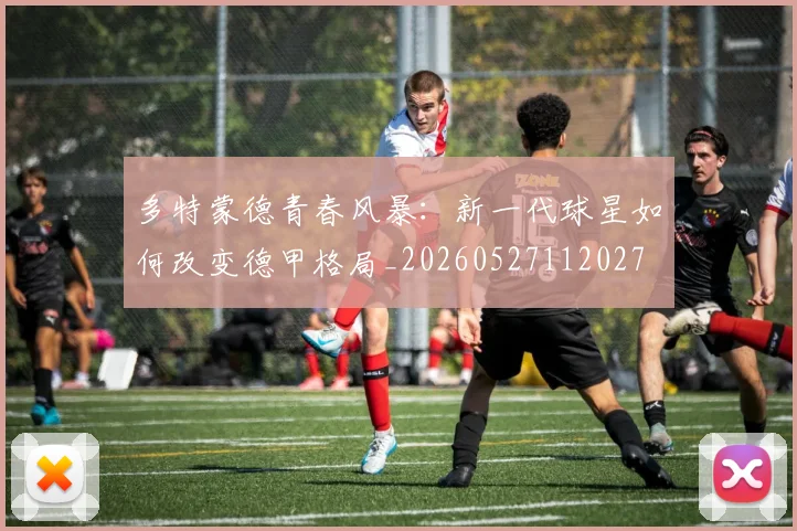 多特蒙德青春风暴：新一代球星如何改变德甲格局_20260527112027