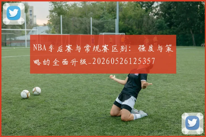 NBA季后赛与常规赛区别：强度与策略的全面升级_20260526125357