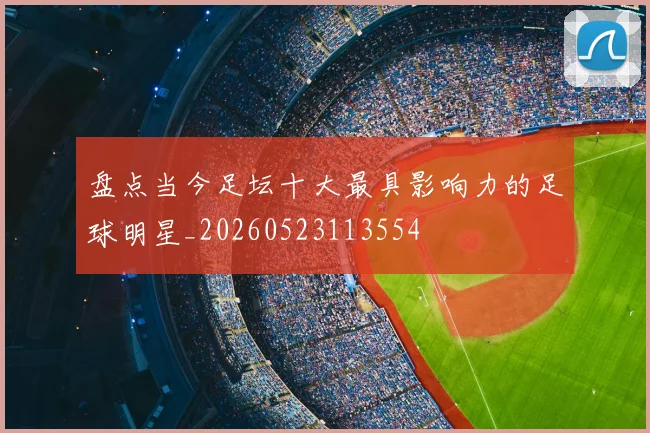 盘点当今足坛十大最具影响力的足球明星_20260523113554