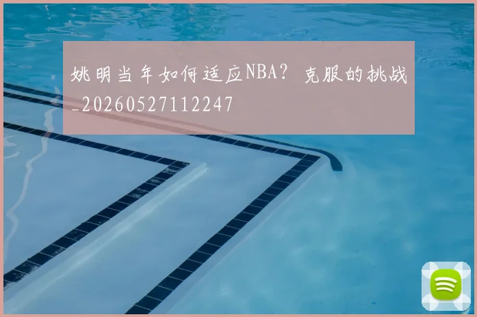 姚明当年如何适应NBA？克服的挑战_20260527112247