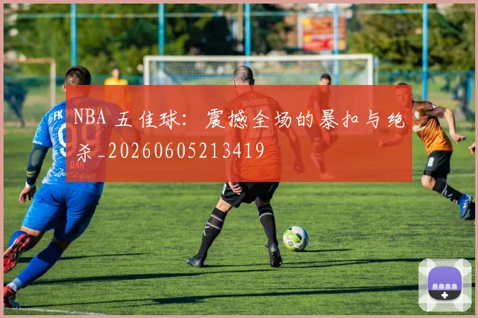 NBA 五佳球：震撼全场的暴扣与绝杀_20260605213419