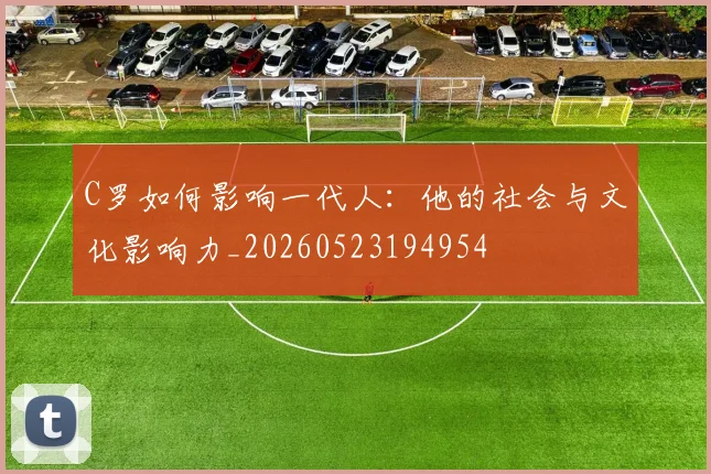 C罗如何影响一代人:他的社会与文化影响力_20260523194954