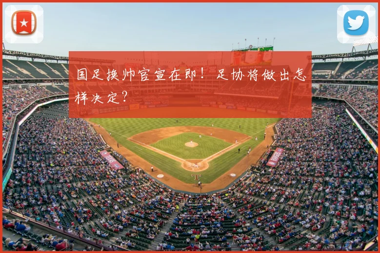 国足换帅官宣在即！足协将做出怎样决定？