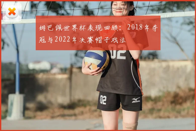 姆巴佩世界杯表现回顾：2018年夺冠与2022年决赛帽子戏法