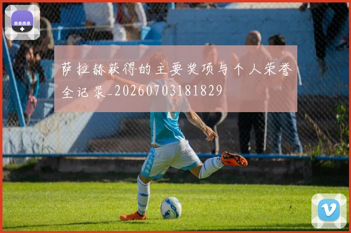 萨拉赫获得的主要奖项与个人荣誉全记录_20260703181829