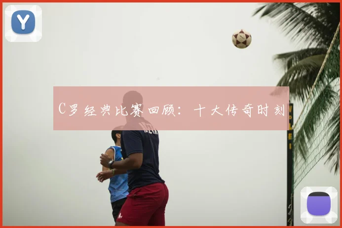 C罗经典比赛回顾:十大传奇时刻