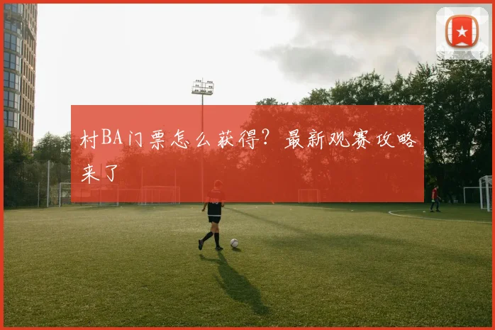村BA门票怎么获得？最新观赛攻略来了