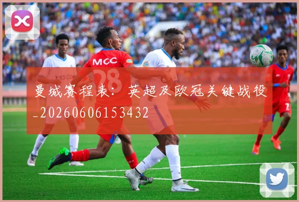 曼城赛程表：英超及欧冠关键战役_20260606153432