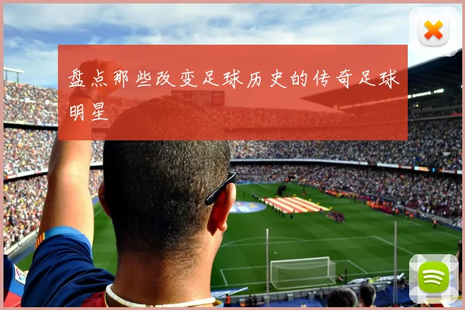 盘点那些改变足球历史的传奇足球明星