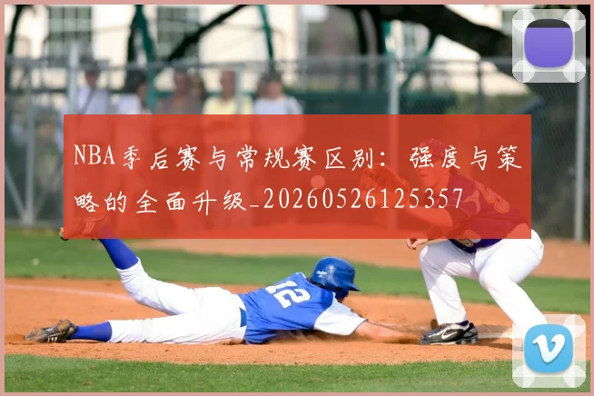 NBA季后赛与常规赛区别:强度与策略的全面升级_20260526125357