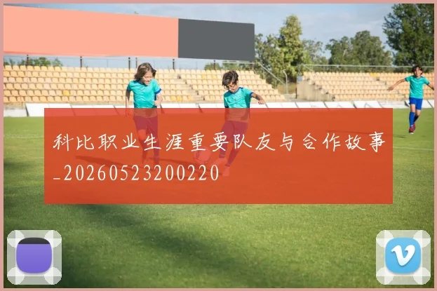 科比职业生涯重要队友与合作故事_20260523200220